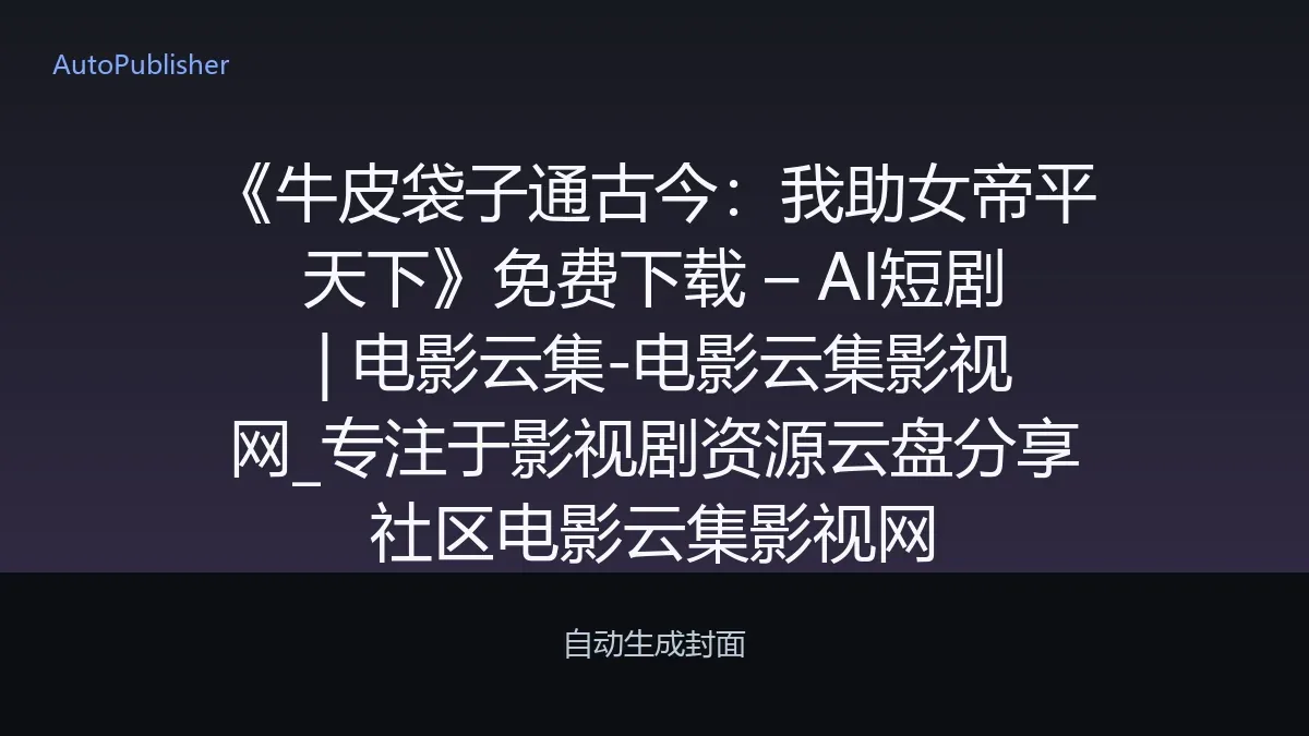 《牛皮袋子通古今：我助女帝平天下》免费下载 – AI短剧 | 电影云集-电影云集影视网_专注于影视剧资源云盘分享社区电影云集影视网