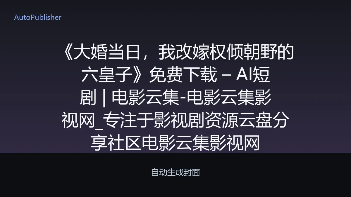 《大婚当日，我改嫁权倾朝野的六皇子》免费下载 – AI短剧 | 电影云集-电影云集影视网_专注于影视剧资源云盘分享社区电影云集影视网