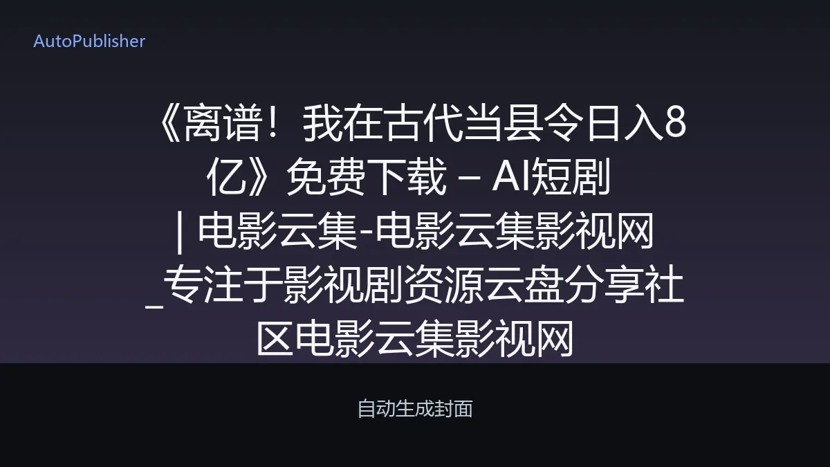 《离谱！我在古代当县令日入8亿》免费下载 – AI短剧 | 电影云集-电影云集影视网_专注于影视剧资源云盘分享社区电影云集影视网
