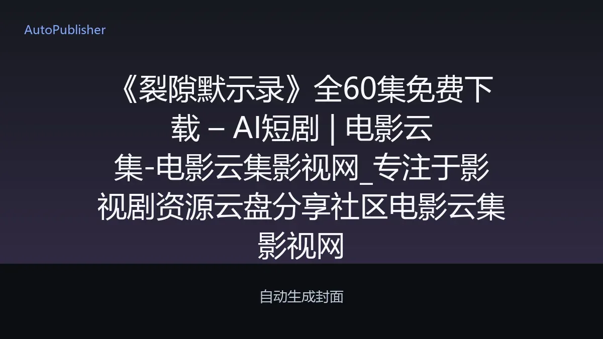 《裂隙默示录》全60集免费下载 – AI短剧 | 电影云集-电影云集影视网_专注于影视剧资源云盘分享社区电影云集影视网