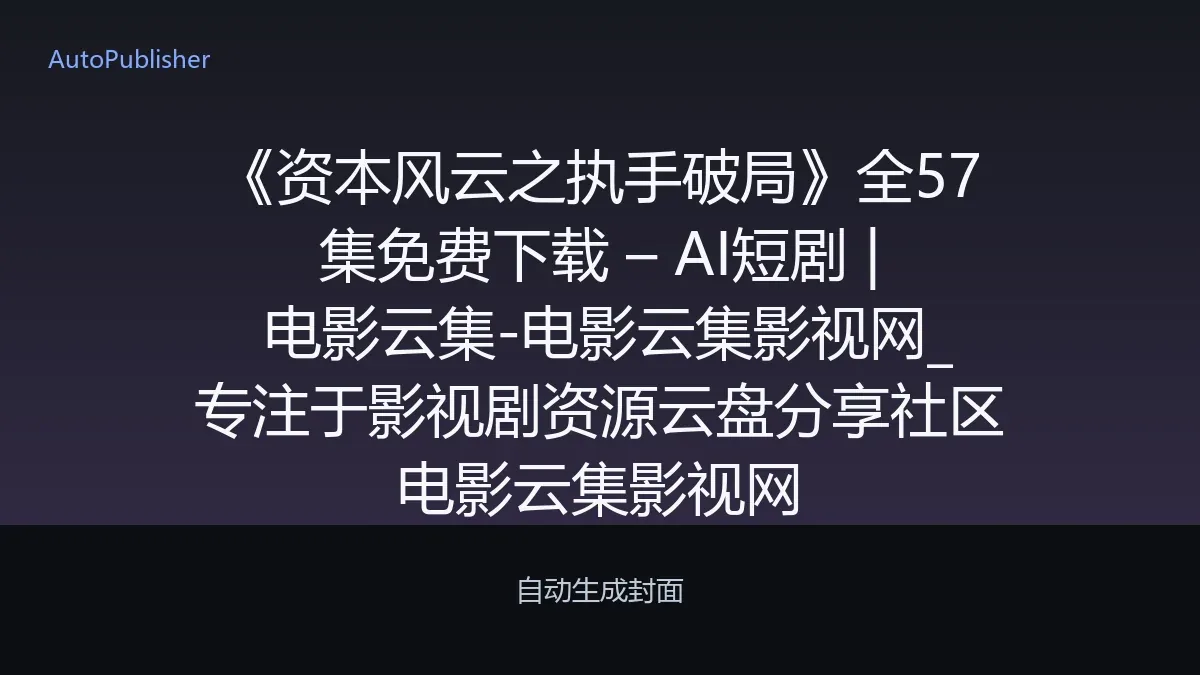 《资本风云之执手破局》全57集免费下载 – AI短剧 | 电影云集-电影云集影视网_专注于影视剧资源云盘分享社区电影云集影视网