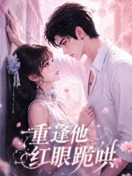 重逢他红眼跪哄(121集)AI短剧 (2026)