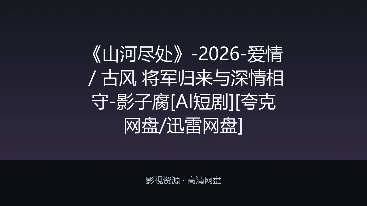 《山河尽处》-2026-爱情 / 古风 将军归来与深情相守-影子腐[AI短剧][夸克网盘/迅雷网盘]：BL电影剧情简介与夸克网盘资源