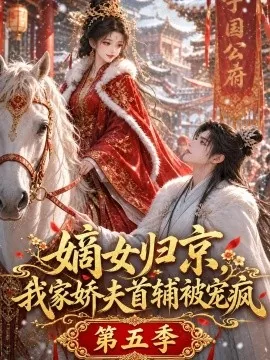 嫡女归京，我家娇夫首辅被宠疯第五季（121集）AI短剧 (2026)