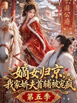 嫡女归京，我家娇夫首辅被宠疯第五季（121集）AI短剧 (2026)